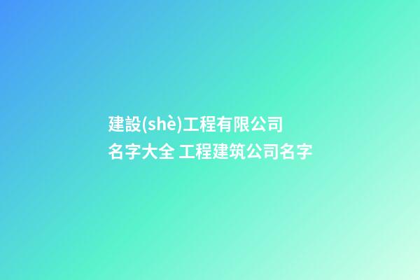 建設(shè)工程有限公司名字大全 工程建筑公司名字-第1張-公司起名-玄機(jī)派